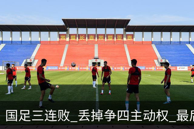 国足三连败 丢掉争四主动权 最后两场必须全胜
